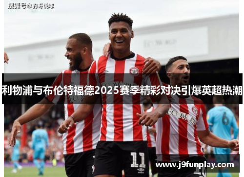 利物浦与布伦特福德2025赛季精彩对决引爆英超热潮