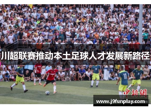 川超联赛推动本土足球人才发展新路径
