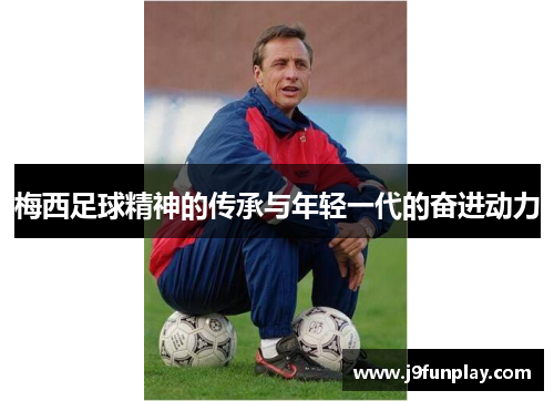 梅西足球精神的传承与年轻一代的奋进动力