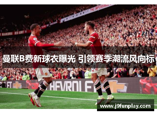 曼联B费新球衣曝光 引领赛季潮流风向标