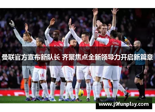 曼联官方宣布新队长 齐聚焦点全新领导力开启新篇章