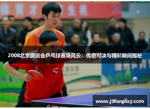 2008北京奥运会乒乓球赛场风云：传奇对决与精彩瞬间揭秘